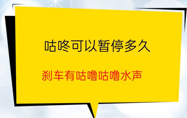 咕咚可以暂停多久 刹车有咕噜咕噜水声？